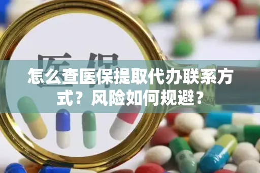 怎么查医保提取代办联系方式？风险如何规避？
